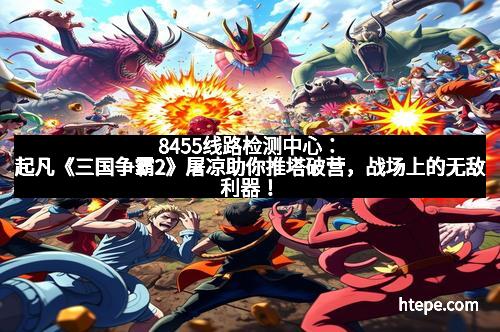 8455线路检测中心：起凡《三国争霸2》屠凉助你推塔破营，战场上的无敌利器！