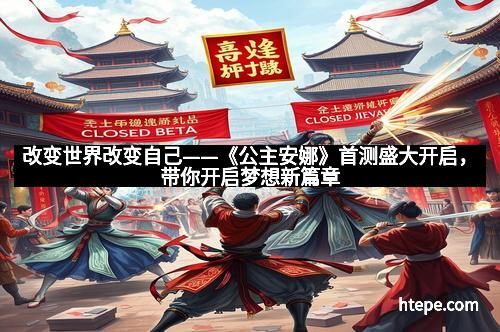 改变世界改变自己——《公主安娜》首测盛大开启，带你开启梦想新篇章